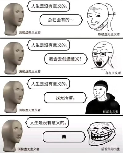 这是一张四格连环网络meme图，以对话形式展开内容。每一格的左侧都是代表消极虚无主义者的无表情3D头部形象，提出“人生是没有意义的”这一核心观点；右侧则对应不同立场的角色，分别是积极虚无主义者、存在主义者、荒诞主义者以及标注为“后现代的出生”的Trollface形象，他们各自给出了不同的回应：积极虚无主义者抱有模糊的期待，称“总归会有的…”；存在主义者态度激进，主张“我会去创造意义！”；荒诞主义者表现出漠然的态度，回应“我无所谓。”；最后一个角色则用网络流行语“典”来回应，带有戏谑和敷衍的意味。整张图用幽默的meme形式简化并调侃了不同哲学流派对人生虚无议题的核心态度差异。