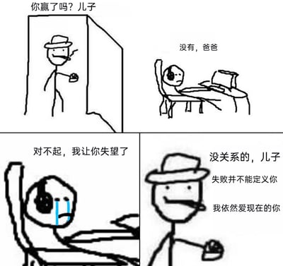 这是一幅四格火柴人漫画，第一格中，戴着帽子叼着烟的爸爸站在门口，询问坐在电脑前戴着耳机的儿子“你赢了吗？儿子”，儿子回复“没有，爸爸”；第二格中，儿子哭着说道“对不起，我让你失望了”，脸上挂着泪水，情绪十分低落；第三格是爸爸的回应，他温和地走到儿子面前，对儿子说“没关系的，儿子，失败并不能定义你，我依然爱现在的你”，传递出包容与无条件的爱。整幅漫画通过简单的手绘画面和直白的对话，展现了亲子间的温情，传递了接纳失败、重视个体本身价值的正向观念。