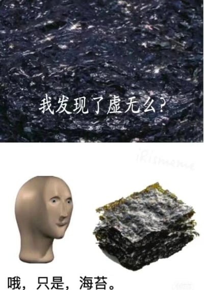 这是一张上下拼接的静态梗图，上半部分展示了一片纹理细碎、带有白色反光点的深色海苔，其视觉效果酷似深邃的宇宙星空，搭配文字“我发现了虚无么？”，营造出一种仿佛探索到未知哲学层面的严肃、神秘氛围；下半部分则呈现了网络上流行的面无表情的NPC人头梗图形象，旁边放置着堆叠的海苔实物，配文“哦，只是，海苔。”，瞬间打破了上半部分的严肃感，通过强烈的视觉错觉和情绪反差制造出搞笑效果，让观者在期待感落空的过程中感受到幽默。