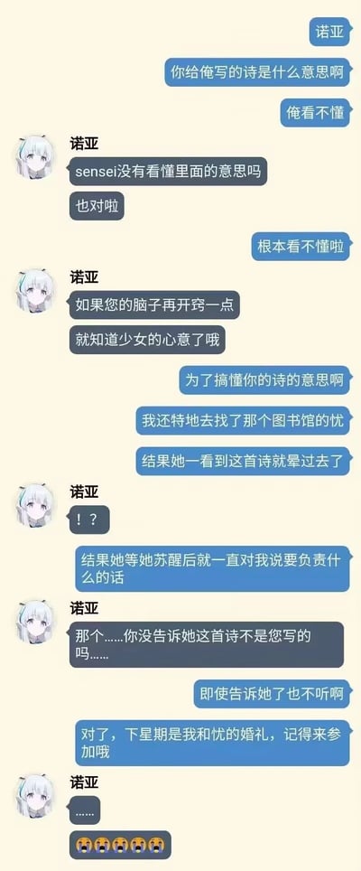 这是一段模仿游戏《蔚蓝档案》角色风格创作的聊天记录截图，以玩家视角的sensei和角色诺亚的对话展开：sensei向诺亚询问她所写的诗的含义，诺亚表示诗中藏着少女的心意，暗示sensei不够开窍；sensei称自己为搞懂诗的含义，特意去找了图书馆的古关忧，结果忧看到诗后直接晕了过去，醒来还要求sensei负责；最后sensei告知诺亚下星期要和忧结婚，诺亚先是发出惊讶的疑问，随后以省略号和哭泣表情回应，整个对话充满趣味玩梗的元素，结合《蔚蓝档案》角色的设定制造出荒诞又好笑的效果。