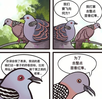 这是一幅四格漫画，描绘了两只鸽子的有趣对话。第一格中，两只色彩斑斓的鸽子站在树枝上，背景是绿色的树叶。第二格中，一只鸽子问"我们要飞向何方?"，另一只鸽子回答"我打算去整点茴香红隼。"。第三格中，第一只鸽子解释说:"你误会我了表弟，我说的是咱们这一辈子的终极目标，比如用仙人掌做个窝之类的或者..."。第四格中，第二只鸽子依然坚持说:"为了去整点茴香红隼。"。漫画通过鸽子对"终极目标"的不同理解制造幽默效果，一只鸽子思考人生意义，另一只却只想着食物。