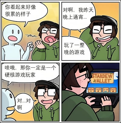 四格漫画描绘了日常对话场景：白色小人关切地询问戴帽眼镜男“你看起来好像很累的样子”，对方打哈欠回应“对啊，我昨天晚上通宵...玩了一整晚的游戏”。当白色小人感叹“哇哦，那你一定是一个硬核游戏玩家”时，戴帽眼镜男心虚地回答“对...对啊”，最后一格揭示他正在玩的是休闲农场游戏《星露谷》（STARDEW VALLEY）。通过“通宵玩游戏”与“玩星露谷”的反差制造幽默效果，展现了年轻人熬夜玩休闲游戏的有趣日常。