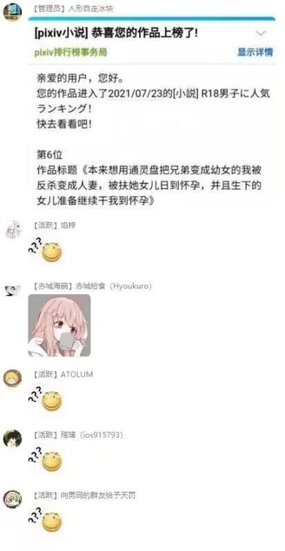 这是一张中文即时通讯聊天群的截图，群管理员「人形自走冰块」转发了来自pixiv排行榜事务局的通知，通知显示用户的作品进入了2021年7月23日的【小说】R18男子人气排行榜第6位，该小说标题为《本来想用通灵盘把兄弟变成幼女的我被反杀变成人妻，被扶她女儿日到怀孕，并且生下的女儿准备继续干我到怀孕》，标题情节极度猎奇、混乱，包含大量重口、违背常规逻辑的设定。通知发出后，群内活跃成员「泊梓」「ATOLUM」「殇瑾」「向男同的群友给予天罚」都发送了疑惑表情加问号的组合，成员「赤城海碗」则发送了一张粉色头发卡通人物用杯子挡住脸部的图片，该人物表情看起来既震惊又害羞，群友们的反应都体现出对这个猎奇小说标题的惊讶、无语与不解。