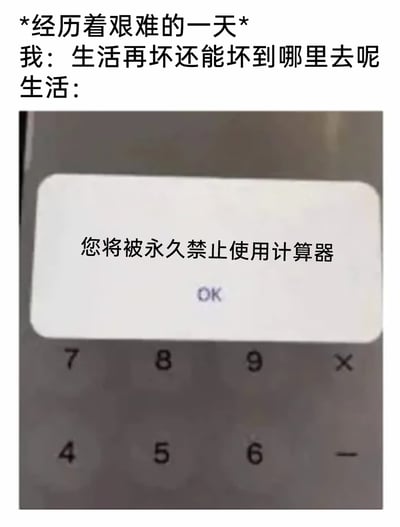 这是一张搞笑吐槽类的网络梗图，上方文字铺垫场景：“经历着艰难的一天”，随后“我”自我安慰般说道“生活再坏还能坏到哪里去呢”，紧接着下方的计算器界面弹出“您将被永久禁止使用计算器”的提示框，用这种无厘头又离谱的“生活暴击”，放大了日常不顺时遇到荒诞倒霉事的感受，以夸张的方式吐槽生活中接连不断的小挫折，很容易引发网友共鸣。