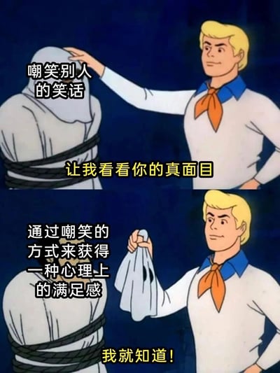 这是一张基于《史酷比》经典揭面具场景改编的上下对比式梗图。上图中，被绳子捆绑的“嘲笑别人的笑话”伪装者，被金发角色弗雷德伸手要揭开面具，配文“让我看看你的真面目”；下图中面具被揭开，配文“我就知道！”，同时标注出这个行为的本质是“通过嘲笑的方式来获得一种心理上的满足感”。整个梗图用幽默的方式讽刺了那些通过嘲笑他人的笑话来获取心理优越感、满足自身心理需求的行为，将这种看似只是“开玩笑”的行为的真实本质揭露出来。