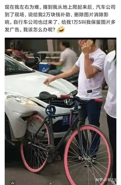 图片上一段爆笑配文讲述“被汽车撞倒后，汽车公司要给钱让我删图消影响，自行车公司要给钱让我留下多发广告”，形成左右为难的场面。配图是一辆白色汽车和撞到的单车，现场似乎正在处理事故。图文搭配形成翻车现场的调侃，带有奇妙的广告与公关双关。

注意：图中配文打趣对比汽车公司和自行车公司的态度，暗含现代网络事件发酵与品牌公关手段的调侃。表情符号使语气幽默轻松。