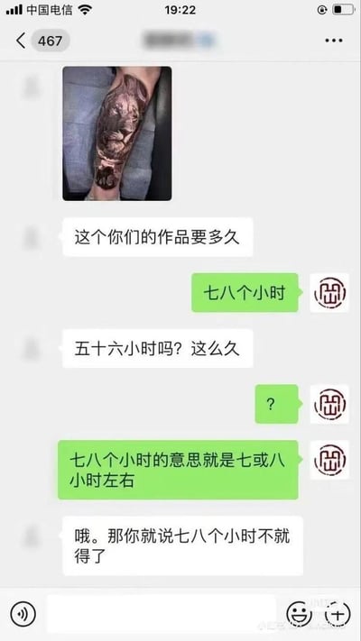 这是一段微信聊天记录截图，用户发送了一张小臂上的狮子纹身图，询问该纹身作品的制作时长，纹身店回复「七八个小时」，用户却将其错误理解为7乘以8的五十六小时，引发了一段无厘头的搞笑对话：
1. 用户：这个你们的作品要多久
2. 纹身店：七八个小时
3. 用户：五十六小时吗？这么久
4. 纹身店：？
5. 纹身店：七八个小时的意思就是七或八小时左右
6. 用户：哦。那你就说七八个小时不就得了
对话的笑点在于用户的奇特误解，最后还反过来吐槽对方，逻辑十分搞笑。