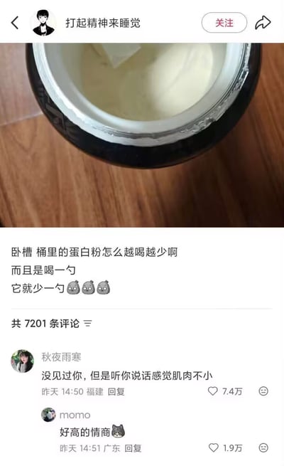 社交媒体截图中，用户“打起精神来睡觉”发布了一张蛋白粉桶的照片，并配文“卧槽 桶里的蛋白粉怎么越喝越少啊 而且是喝一勺 它就少一勺🥺🥺🥺”，用幽默的方式吐槽蛋白粉消耗的自然现象。下方热门评论“没见过你，但是听你说话感觉肌肉不小”获7.4万赞，另一评论“好高的情商”获1.9万赞，形成有趣互动。

其中“喝一勺它就少一勺”是对显而易见事实的调侃，通过强调 trivial 的观察制造笑点。