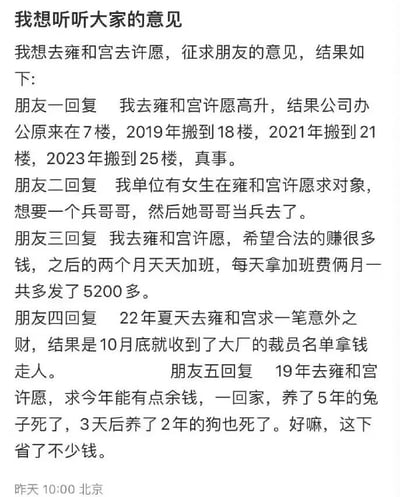 这是一张发布于北京地区的社交媒体截图，发布者表示自己想去雍和宫许愿，于是向朋友征集相关意见，五位朋友分享了自己或身边人在雍和宫许愿后的经历。这些经历都以一种荒诞、哭笑不得的“反向”方式“实现”了愿望：朋友一许愿高升，结果是公司办公楼层不断升高；朋友二单位的女生许愿想要兵哥哥对象，结果自己的哥哥去当兵了；朋友三许愿合法赚大钱，之后靠两个月的加班拿到了5200多加班费；朋友四许愿意外之财，结果被大厂裁员拿到了赔偿金；朋友五许愿能有余钱，结果家里的宠物接连去世，省下了宠物开销。整体内容充满趣味，以调侃的方式展现了许愿后的“意外”结果。