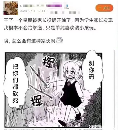 这是一张图文混排的搞笑吐槽内容，上方是发布于2023年7月11日的社交平台动态，发布者自称冒充跆拳道老师工作一周后被家长投诉开除，原因是自己根本不会跆拳道，只是单纯喜欢踹小孩，还反吐槽家长；下方搭配了一张黑白二次元漫画，画中女孩双手挥着类似武器的物品，表情兴奋暴躁，配文“测你码”“把你们都砍死”，用漫画的极端暴躁情绪来呼应发布者被开除后的不满、愤懑心情，整体风格荒诞搞笑，通过夸张的内容和情绪来达到吐槽宣泄的效果。
