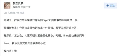 这是一张来自中文问答社区的用户回答截图，用户「勃立灵梦」标注自身身份为程序员、中航工业，该回答获得28人赞同。内容以二次元游戏《BanG Dream! It's MyGO!!!!!》中，主角长崎素世得知所属乐队CryChic要解散时的崩溃心境为引子，用「塌房」来形容开源社区将要关闭的事件，随后通过模拟开源圈相关人物的对话制造反差笑点：詹姆斯专员宣布要关闭开源社区，程序员不敢置信，向Linux创始人林纳斯·托瓦兹（linus）求证，没想到linus却冷漠表示「我从没感觉做开源软件开心过」，让程序员陷入错愕。该梗图将二次元心碎名场面与开源圈的虚拟危机结合，精准戳中开源从业者的情绪，用反差感实现搞笑又扎心的吐槽效果。