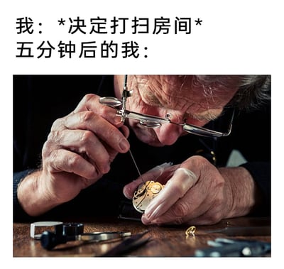 这是一张图文混排的搞笑自嘲梗图，上方文字分为前后两个状态：第一部分是“我：*决定打扫房间*”，表达自己下定决心要完成打扫房间的家务；第二部分是“五分钟后的我：”，搭配下方的实拍图片——一位佩戴专业放大目镜的老年修表匠，正全神贯注地手持精细工具，小心翼翼地修理钟表的机芯，双手的姿态和专注的神情都显示出他正投入在高度精细的工作中。这张图通过前后状态的反差，生动调侃了人们在计划做家务时，很容易被其他事物吸引注意力，彻底偏离原本的计划，把打扫的事抛诸脑后，完美展现了做事分心、拖延的日常小毛病。