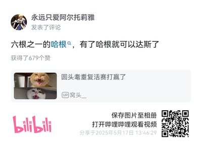 这是一张哔哩哔哩（bilibili）的内容分享截图，包含一条高赞评论和对应的视频卡片：
1. 顶部是用户「永远只爱阿尔托莉雅」发布的评论：「六根之一的哈根，有了哈根就可以达斯了」，该评论获得679个赞，玩了「哈根达斯（Häagen-Dazs）」的谐音梗，将品牌名拆分为「哈根」和「达斯」，结合「六根」的说法制造趣味笑点。
2. 下方是对应的视频卡片，视频标题为「圆头耄耋复活赛打赢了」，UP主为「窝头__」，封面是两张张大嘴巴、情绪亢奋的猫咪表情包。
3. 底部配有哔哩哔哩的logo、保存图片和打开视频的提示文字、分享时间（2025年5月17日13:46:29）以及用于跳转视频的二维码。