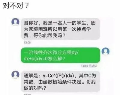 这是一张趣味聊天记录截图，顶部配有文字“对不对？”。对话中，一名自称家境困难的大一学生向对方求助换学费，对方却突然询问一阶线性齐次微分方程dy/dx+p(x)y=0的解法，学生立刻给出了答案，还询问自己做得对不对，完全忘记了自己求助的初衷，用这种反差感制造出搞笑效果。

针对图中的微分方程问题，正确通解应为：y=Ce^(-∫p(x)dx)，其中C为任意常数，由函数初始条件决定，图中学生给出的答案符号有误，遗漏了负号。
