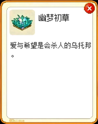 这是一张静态的单图图文混排内容，整体为带边框的像素风格界面，模仿游戏内物品详情UI。界面左上角展示了一株蓝绿色的像素风格植物图标，右侧标注物品名称“幽梦初草”；下方配有文字描述“爱与希望是会杀人的乌托邦。”，这句话打破了爱与希望的常规正面叙事，带有对乌托邦式幻想的讽刺与反思；界面右上角有一个红色带白色叉号的关闭按钮，左下角带有创作者水印“@Unique”，整体风格简洁，文字内容富有文艺思辨色彩。