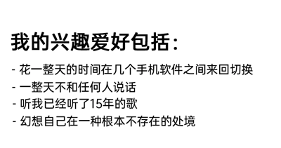 这是一张纯文字静态图，以“我的兴趣爱好包括：”作为标题，下方罗列了四个带有自嘲性质的“兴趣爱好”，分别是花一整天的时间在几个手机软件之间来回切换、一整天不和任何人说话、听已经听了15年的歌、幻想自己处于根本不存在的处境。这些内容并非传统意义上的兴趣爱好，而是精准刻画了当代部分人群独处时的生活状态：沉迷手机却无明确目标、享受孤独回避社交、沉浸在熟悉的怀旧音乐里、习惯在幻想中逃离现实，整体内容充满对自身生活状态的调侃，容易引发有相似体验的用户共鸣。