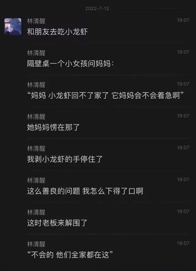 这是一张2022年7月12日的聊天记录截图，内容是用户林清醒分享的线下吃小龙虾时遇到的趣事：隔壁桌的小女孩天真地询问妈妈，小龙虾回不了家它妈妈会不会着急，这个充满善意的问题让小女孩的妈妈和正在剥虾的林清醒都愣住，不忍心再吃小龙虾。这时老板过来解围，用一句“不会的 他们全家都在这”打破了温情的尴尬，这个回复幽默地指出小龙虾都被端上餐桌的事实，将温情瞬间转化为黑色幽默，笑点十足。