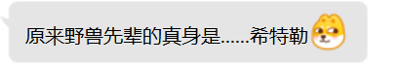 这是一张移动端社交媒体的聊天记录截图，画面中用户发送了一段玩梗文字“原来野兽先辈的真身是……希特勒”，并在文字末尾搭配了一个吐舌搞怪的柴犬狗头表情，将知名网络迷因“野兽先辈”与历史人物进行无厘头关联，通过荒诞的内容制造搞笑、恶搞的效果，属于网络迷因的二次玩梗创作。