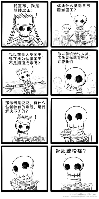 这是一组由8个分镜组成的黑白手绘卡通连环漫画，故事围绕一位曾是人类国王的骷髅展开。这位骷髅戴上皇冠，自信地宣布自己成为骷髅之王，却立刻遭到其他骷髅的质疑。他以自己曾统治人类的经历为由，认为自己成为骷髅国王是顺理成章的事，但质疑的骷髅指出人类的统治经验并不适用于骷髅群体。这位前人类国王骷髅十分笃定地表示，没有任何骷髅特有的难题是自己解决不了的，结果被普通骷髅提出“骨质疏松症”这个针对骷髅群体的独特问题，瞬间被问住，用这种身份经验与实际问题的反差，制造出荒诞搞笑的幽默效果。