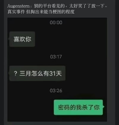 图片上方是用户「Augenstern」的评论：「别的平台看见的。太好笑了了放一下。真实事件 但掏出来能当梗图的程度」。下方为聊天记录截图，包含三条带时间戳的对话：00:00显示「喜欢你」，03:17出现疑惑「? 三月怎么有31天」，03:26则是激烈的「密码的我杀了你」。对话从表白突然转折到对月份天数的困惑，再急转至密码威胁，形成荒诞又搞笑的反差效果，真实事件的背景更添趣味性。