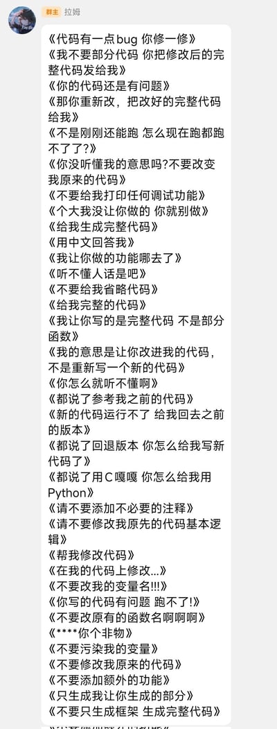 图片内容为一系列代码修改需求的合集，以《》符号分隔，包含“代码有一点bug 你修一修”“我不要部分代码 你把修改后的完整代码发给我”“不要改变我原来的代码”“用C嘎嘎怎么给我用Python”等三十余条相互矛盾、反复无常的要求。这些内容夸张地还原了程序员在对接需求时常见的沟通困境，如需求模糊、前后不一、逻辑混乱等，生动展现了开发者面对此类情况时的无奈与崩溃，具有强烈的职场共鸣感和吐槽意味。