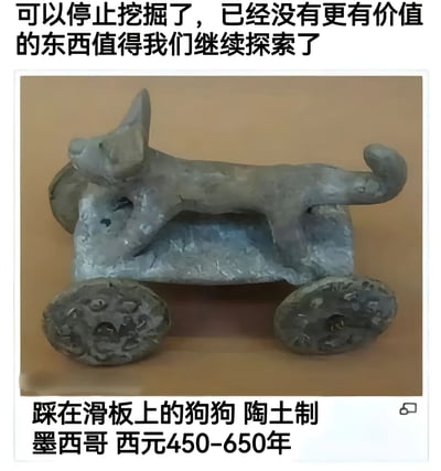 这张梗图展示了一件墨西哥古代(西元450-650年)的陶土制文物，雕塑呈现一只狗站在类似滑板车的四轮装置上。图片上方配有文字"可以停止挖掘了，已经没有更有价值的东西值得我们继续探索了"，下方则标注了文物信息。这种将现代滑板文化元素与古代文物结合的视觉效果产生了幽默的时代错位感，暗示这件文物的设计理念过于超前，仿佛是古代版的滑板狗玩具。