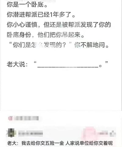 这张图是网络搞笑段子，分为上下两部分，上半部分给出故事设定：假设你是潜入帮派一年多的卧底，行事谨慎却还是身份暴露被抓住，你疑惑询问对方是如何发现你身份的，帮派老大的回答位置留空；下半部分给出了笑点答案，老大称自己打算给你交五险一金的时候，办事人员告知他你的单位已经在正常缴纳了，用公职卧底有公家缴纳社保的现实情况制造意料之外的反差感，结合当代职场五险一金的常见设定，形成搞笑效果。