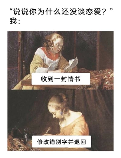 这是一则调侃单身状态的搞笑梗图，开篇以提问“说说你为什么还没谈恋爱？”引入，通过上下两幅改编的欧洲古典油画来展示“我”的行为：第一幅画中人物正在看信，配文“收到一封情书”，第二幅画中人物伏案书写，配文“修改错别字并退回”，用这种较真、不解风情的行为来幽默地解释单身的原因，古典油画的严肃画风与搞笑的现代行为形成强烈反差，增添了诙谐感。