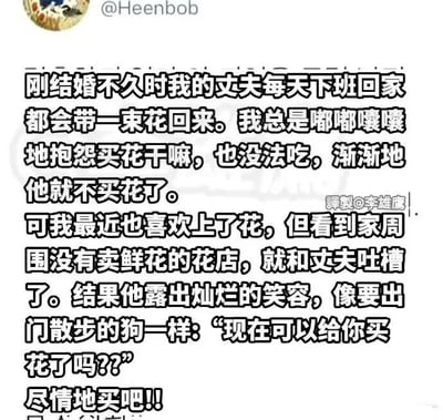 这是一则记录夫妻温馨趣味日常的文字内容，讲述了一段充满生活感的小互动：刚结婚时丈夫每日下班都会带花回家，妻子却抱怨花不能吃，丈夫便不再买花；后来妻子爱上了花，吐槽家附近没有卖鲜花的店，丈夫立刻露出灿烂笑容，兴奋得像要出门散步的狗一样，急切地询问妻子现在能不能买花，还说要尽情地买，整个内容充满了夫妻间的小甜蜜和生活化的趣味，用生动的比喻展现出丈夫的兴奋状态，让人感受到平凡生活里的温暖。