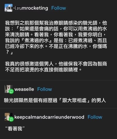 这是一则翻译后的社交媒体搞笑帖子，楼主分享了自己治疗眼睛感染时的就医经历：验光师在告知用煮沸过的水清洗眼睛后，反复强调必须是已经冷却的沸水，绝对不能用正在沸腾的水，生怕楼主直接用开水洗眼睛。楼主感激验光师的细心，认为他保护了自己的「智商」。评论区网友调侃验光师是有和大众相处的经验才会这么反复确认，还有网友单独拎出验光师的「看著我」这句话，放大了这段对话的搞笑感。整个内容用夸张的方式展现了验光师的贴心，充满反差趣味。