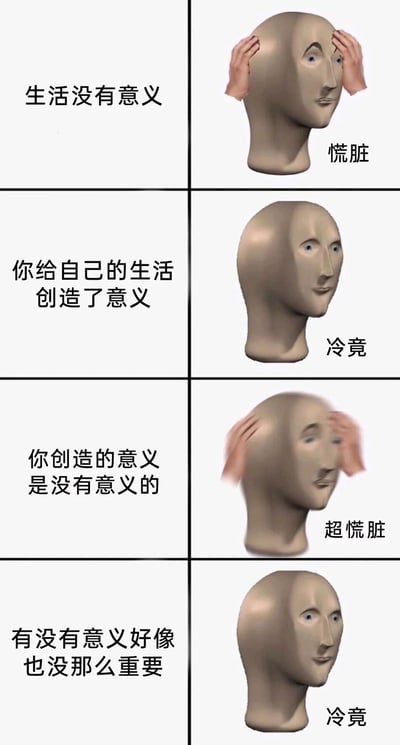 这是一张四格图文混排的网络meme，以经典抽象3D人头形象Meme Man为核心载体，结合中文谐音梗（将“慌张”谐音为“慌脏”，“冷静”谐音为“冷竟”），展现人们在思考生活意义时的心态波动：第一格左侧文字为“生活没有意义”，右侧Meme Man双手扶头，配文“慌脏”，传递出迷茫焦虑的情绪；第二格左侧文字为“你给自己的生活创造了意义”，右侧Meme Man神态平静，配文“冷竟”，表现出释然冷静的状态；第三格左侧文字为“你创造的意义是没有意义的”，右侧Meme Man双手快速晃动头部，配文“超慌脏”，呈现出更深的焦虑与自我怀疑；第四格左侧文字为“有没有意义好像也没那么重要”，右侧Meme Man神态再次归于平静，配文“冷竟”，传递出彻底释怀、与自我和解的心态。整体用幽默的形式调侃了人们在生活意义命题上的反复纠结。
