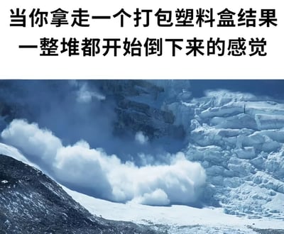图片上半部分为黑色文字“当你拿走一个打包塑料盒结果一整堆都开始倒下来的感觉”，下半部分是一张雪崩实景图：大量冰雪从山体崩塌而下，扬起巨大雪雾，画面极具冲击力。通过将日常拿塑料盒导致堆叠倒塌的小事，与灾难性的雪崩场景进行夸张对比，以幽默方式放大了这种生活中常见的无奈瞬间，引发观众共鸣。