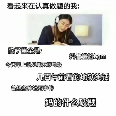 这张梗图展现了表面上看起来正认真做题的学生，实际上脑子里非常混乱，各种无关内容疯狂打扰，完全很难专心于考试或答题。配文包括抖音bgm、朋友闲聊、老笑话、社死回忆，以及最后的吐槽，展现了学习时注意力无法集中的真实写照，带点自嘲和网络流行气息，很适合学生群体用来吐槽备考心态。

无谐音梗、无明显暗示。