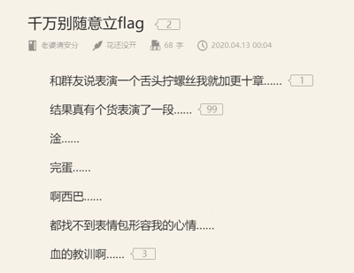 这是一张社交媒体动态的纯文字截图，标题为“千万别随意立flag”，由笔名为“老婆请安分”的作者发布于2020年4月13日00:04。内容讲述了作者在和群友互动时立下flag：如果有人能表演“舌头拧螺丝”，自己就加更十章。令作者没想到的是，真的有群友完成了这个离谱的表演，作者瞬间陷入崩溃，接连用“淦……”“完蛋……”“啊西巴……”等带有强烈情绪的语气词表达自己的无奈与懊悔，还表示“都找不到表情包形容我的心情”，最后以“血的教训啊……”收尾，用自己的亲身经历告诫大家不要随意立flag。整个内容充满了搞笑又窘迫的氛围，是网络社交中发生的趣味小事，生动展现了立flag被兑现后的尴尬处境。
