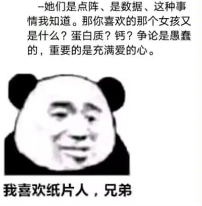 该图为一张静态图文混排的卡通表情包，主体是一个经典的熊猫头形象（头部为熊猫轮廓，面部是略带微笑的人类五官）。图片上方配有一段类似哲学思辨的文字：“她们是点阵、是数据、这种事情我知道。那你喜欢的那个女孩又是什么？蛋白质？钙？争论是愚蠢的，重要的是充满爱的心。”，图片下方则以直白的口吻总结：“我喜欢纸片人，兄弟”。整体通过反差幽默的方式，表达了对二次元虚拟角色（纸片人）的喜爱，是二次元爱好者常用的自嘲与情感表达类梗图。