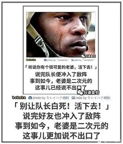 这是一张上下拼接的图文混排网络梗图，底图采用一名面部带泪、神情悲伤的士兵的真实照片。图中分为上下两部分内容：上半部分配文讲述队长在冲入敌阵前，鼓励主角“有可爱的老婆要活下去”，而主角却因自己的“老婆”是二次元角色，羞于将此事说出；下半部分配文则是好友同样让主角“别让队长白死，活下去”后冲入敌阵，主角此时更无法吐露这个秘密。该梗图通过悲壮的战争场景与二次元爱好者的自嘲心理形成强烈反差，制造出幽默效果，调侃了部分二次元爱好者在现实中难以向他人诉说自己喜好的心情。