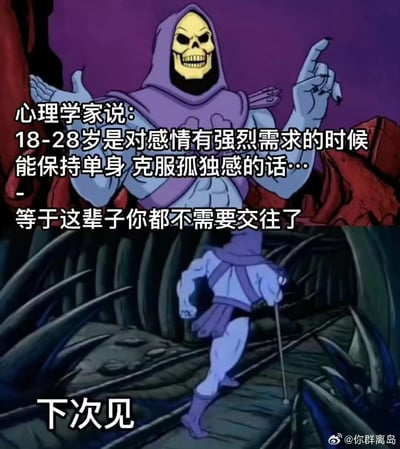 这是一张由《宇宙的巨人希曼》角色骷髅王的两张动画截图拼接而成的上下对比梗图。<br>上半部分：骷髅王摊开一只手、另一只手指向上方，配文提出一个戏谑的观点：“心理学家说：18-28岁是对感情有强烈需求的时候，能保持单身 克服孤独感的话…等于这辈子你都不需要交往了”；<br>下半部分：骷髅王背过身拄着拐杖离开，配文“下次见”，用角色离场的动作强化段子的戏谑感，调侃单身人士熬过需求最强的阶段后，就能彻底“免疫”恋爱需求。图中无谐音梗、双关或暗示内容。