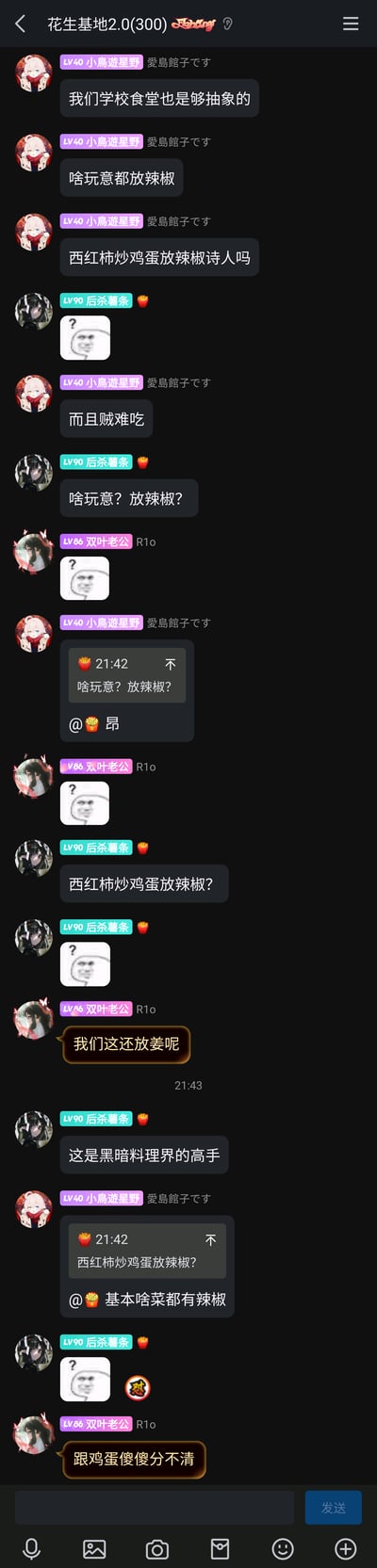 这是一张竖屏手机格式的群聊截图，群名为“花生基地2.0(300)”，群成员均使用动漫头像并带有等级头衔。群内用户“小鳥遊星野”率先吐槽自己学校食堂的饭菜十分“抽象”，所有菜品都添加辣椒，连常规的西红柿炒鸡蛋都放辣椒，且味道难吃；用户“后杀薯条”和“双叶老公”看到后纷纷发送疑惑表情包表示惊讶，“双叶老公”还补充自己所在学校的食堂会在菜里放姜，姜和鸡蛋都难以区分，“后杀薯条”调侃食堂是“黑暗料理界的高手”，最后“小鳥遊星野”再次强调学校食堂基本所有菜都有辣椒，整个对话围绕校园食堂的奇葩料理操作展开，充满了对食堂不合理烹饪方式的吐槽与调侃。