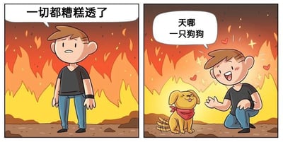 这是一幅由两格画面组成的卡通连环图，整体背景都是熊熊燃烧的大火，营造出极度糟糕、危急的处境。第一格画面中，身着黑色V领T恤与蓝色牛仔裤的男生站在火前，眉头微皱，嘴角下撇，神情满是沮丧与绝望，开口说道“一切都糟糕透了”，传递出身处困境的低落情绪；第二格画面中，男生迅速蹲下身，脸上瞬间换上惊喜兴奋的表情，脸颊泛红，眼睛亮晶晶的，周围还浮现出爱心与星光特效，他激动地喊出“天哪 一只狗狗”，一只戴着红色围巾的黄色小狗正乖巧地蹲坐在他面前，吐着舌头看起来十分可爱。这幅图通过强烈的情绪反差，生动展现了即使在看似绝境的糟糕处境里，一个可爱的小生命也能瞬间驱散阴霾，带来治愈人心的力量。