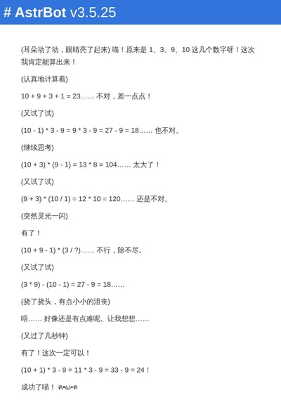 这是AstrBot v3.5.25模拟拟人猫咪的视角，挑战用1、3、9、10四个数字算24点的全过程文本。从一开始直接相加得到23，尝试多种组合运算，比如(10-1)*3-9得18、(10+3)*(9-1)得104等，经过多次失败和思考，最终成功算出(10+1)*3-9=24，过程生动展现了努力思考后成功的小喜悦，没有双关、谐音梗或暗示内容。