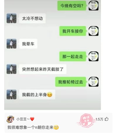 这是一张社交媒体截图，呈现了一段充满无厘头搞笑感的约会邀约对话：绿色对话框的邀约者不断提出约会方案，从开车接送、散步到推轮椅赴约，另一方则用越来越离谱的理由拒绝，从“太冷不想动”“晕车”升级到“昨天截肢了”，最后甚至说出“截的上半身”这种荒诞的借口。下方的神评“我很难想象一个π朝你走来”利用谐音梗（π谐音“屁”）调侃这个离谱的设定，让整个内容的搞笑效果拉满，生动展现了不想赴约时的极端拒绝方式。