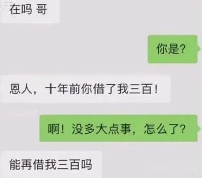 这是一张模拟的聊天记录截图，展示了一段带有幽默反转的对话。对话开始于一方以“在吗 哥”打招呼，对方回复“你是?”后，发送者自称“恩人，十年前你借了我三百!”，让对方以为是来报恩或还钱，结果最后一句却是“能再借我三百吗”，形成了意料之外的搞笑效果。