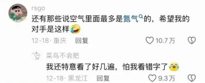 这是一张社交平台评论区截图，核心笑点来自发言者的常识认知偏差：第一条评论由头像是蜡笔小新、用户名为rsgo的用户于重庆发布，内容为调侃称“还有那些说空气里面最多是氮气的，希望我的对手是这样”并搭配大笑流汗表情，实际上空气中含量最高的成分就是氮气，该用户的发言反而暴露了自身缺乏基础理化常识，形成了极强的反讽喜剧效果，该评论获赞10.7万；第二条是用户“菜鸟不会肥”于黑龙江发布的回复，称自己特意反复看了好几遍第一句内容，怕自己看错字，搭配困惑表情，精准表达了看到第一条离谱发言时的错愕感，该回复获赞9.3万，整体内容因反讽效果拉满充满笑点。