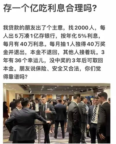 这是一张图文混排的网络梗图，上方是文字内容，首先提出“存一个亿吃利息合理吗”的问题，随后介绍了一个号称安全合法的理财方案：召集2000人每人出资5万凑齐1亿存银行，按照年化5%利率每月得到40万利息，每月抽取1人拿走全部40万利息后退出且不返还本金，未中奖的人3年后可拿回本金，最后提问该方案是否靠谱。下方配图是一群穿着正装的商务人士在会场社交的场景，暗指这类方案常以专业人士提出的名义包装，具有迷惑性。该方案本质涉嫌庞氏骗局与非法集资，实际存在极大风险。
