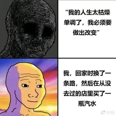 这是一张上下拼接的连环梗图，采用图文混排的形式。上半部分是深色手绘风格的抽象阴郁小人，搭配文字“我的人生太枯燥单调了，我必须要做出改变”，传递出对单调生活的厌烦以及想要做出重大改变的强烈决心；下半部分是色彩明亮的抽象放松小人，配文“我，回家时换了一条路，然后在从没去过的店里买了一瓶汽水”，展现出实际完成的改变只是非常微小的日常调整。图中通过这种决心与行动的巨大反差，幽默地调侃了许多人在生活中想要做出大突破，最终却只完成了小事的普遍状态，充满自嘲感和生活趣味，容易引发大众共鸣。