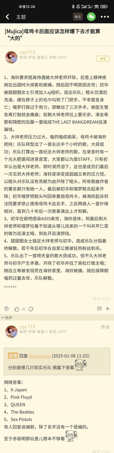 这是NGA论坛用户cqc773发布的帖子，为BanG Dream!旗下乐队Mujica（被网友戏称为“母鸡卡”）设计了5种走向极端的“大的”悲剧剧情，每一种都精准对应现实中知名摇滚乐队的真实悲剧事件：
1. 对应X-Japan的成员接连离世、乐队变故：海铃对应Taiji的被开除与意外，初华对应hide的意外去世，睦头对应Pata的意外，喵梦对应Yoshiki的伤病，最后大祥老师拉上《孤独摇滚！》的后藤一里搞巡演骗钱
2. 对应Pink Floyd的成员精神问题、乐队分裂与和解：大祥老师对应Syd Barrett的精神衰退，海铃对应Roger Waters的掌权，乐队经历分裂后多年和解
3. 对应Queen的主唱离世、后续找新主唱巡演：初华对应Freddie Mercury的离世，井芹仁菜对应Queen后续合作的新主唱
4. 对应The Beatles的因第三者插足解散、主唱遇刺：甜甜圈女士对应Yoko Ono，初华对应John Lennon的遇刺
5. 对应Sex Pistols的争议创作、成员离世：喷天皇的剧情对应乐队的反体制争议，立希对应Sid Vicious的死亡，海铃对应相关的法律事件
楼主在热评中揭晓了对应的现实乐队，把二次元乐队和三次元摇滚圈的悲剧梗结合，脑洞离谱又高度贴合原型，是粉丝圈的玩梗创作。