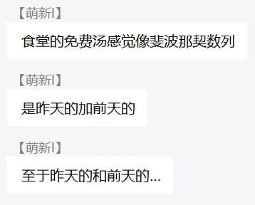 这是一张聊天记录截图，显示用户“萌新”连续发送三条消息吐槽食堂免费汤：“食堂的免费汤感觉像斐波那契数列”“是昨天的加前天的”“至于昨天的和前天的...”。通过数学梗（斐波那契数列的特性是每一项为前两项之和）幽默暗示食堂免费汤是由前几天的汤混合而成，充满校园生活的搞笑吐槽氛围。