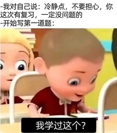 这张梗图生动展现了学生群体在考试时的真实心态反差。上方文字模拟考生进入考场前的自我鼓励：“我对自己说：冷静点，不要担心，你这次有复习，一定没问题的”，营造出自信的氛围；当考生开始作答第一道题时，下方的卡通角色露出瞪大双眼、满脸疑惑的表情，配文“我学过这个？”，精准还原了很多学生明明复习过，但看到考题瞬间大脑空白、怀疑自己的真实状态，用夸张的卡通表情和真实的心理描写引发学生群体的共鸣，充满搞笑效果。