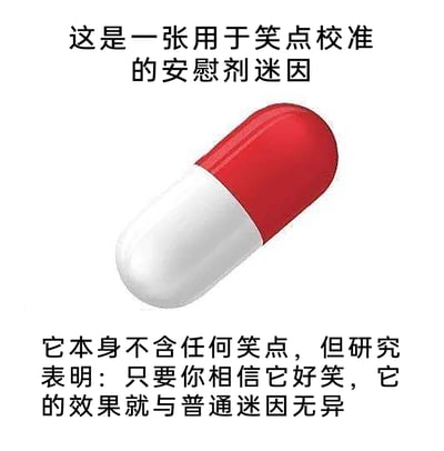 这是一张以心理学中的“安慰剂效应”为创意核心的网络搞笑迷因图，整体为纯白色背景，上方配有标题文字“这是一张用于笑点校准的安慰剂迷因”，中间放置一颗红白拼接的胶囊图案，下方是补充说明文字“它本身不含任何笑点，但研究表明：只要你相信它好笑，它的效果就与普通迷因无异”。该图将医学里的安慰剂效应概念套用在网络迷因的笑点上，用一本正经的“研究表明”式表述，制造出无厘头的幽默效果，调侃了笑点的主观性以及心理暗示对感受的影响，通过反差感和创意的概念嫁接实现趣味表达。