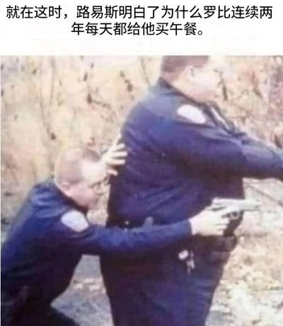 这是一张经过二次创作的搞笑梗图，采用顶配底文的图文混排形式。顶部配文为“就在这时，路易斯明白了为什么罗比连续两年每天都给他买午餐”，下方配图是两名身着警服的男子，身材壮硕的路易斯站在前方举枪瞄准，身材瘦小的罗比躲在他的身后，双手环抱住路易斯的腰部，同样持枪向前，整个身体完全被路易斯的身形遮挡。配文结合画面形成夸张的反差笑点，暗示罗比连续两年投喂路易斯、把他养胖的目的，就是在遭遇危险时可以把路易斯当作人肉盾牌保护自己，逻辑荒诞搞笑。